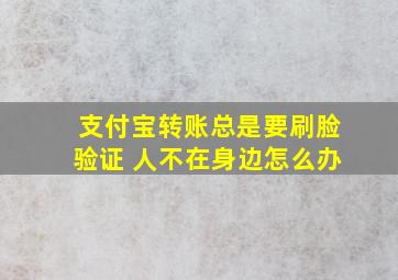 支付宝转账总是要刷脸验证 人不在身边怎么办